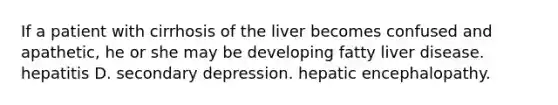 If a patient with cirrhosis of the liver becomes confused and apathetic, he or she may be developing fatty liver disease. hepatitis D. secondary depression. hepatic encephalopathy.