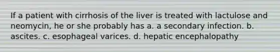 If a patient with cirrhosis of the liver is treated with lactulose and neomycin, he or she probably has a. a secondary infection. b. ascites. c. esophageal varices. d. hepatic encephalopathy