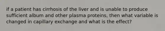 if a patient has cirrhosis of the liver and is unable to produce sufficient album and other plasma proteins, then what variable is changed in capillary exchange and what is the effect?