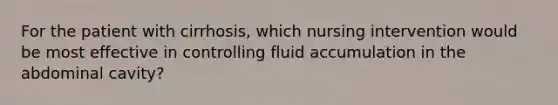 For the patient with cirrhosis, which nursing intervention would be most effective in controlling fluid accumulation in the abdominal cavity?