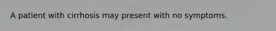 A patient with cirrhosis may present with no symptoms.