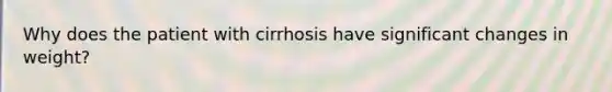 Why does the patient with cirrhosis have significant changes in weight?