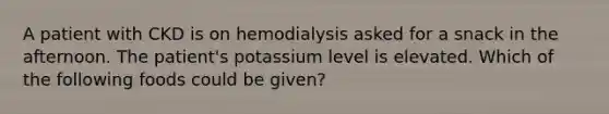 A patient with CKD is on hemodialysis asked for a snack in the afternoon. The patient's potassium level is elevated. Which of the following foods could be given?