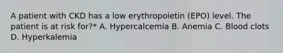 A patient with CKD has a low erythropoietin (EPO) level. The patient is at risk for?* A. Hypercalcemia B. Anemia C. Blood clots D. Hyperkalemia