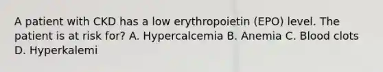 A patient with CKD has a low erythropoietin (EPO) level. The patient is at risk for? A. Hypercalcemia B. Anemia C. Blood clots D. Hyperkalemi