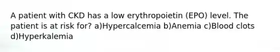 A patient with CKD has a low erythropoietin (EPO) level. The patient is at risk for? a)Hypercalcemia b)Anemia c)Blood clots d)Hyperkalemia