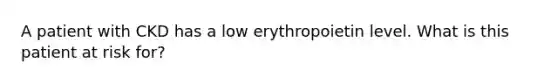 A patient with CKD has a low erythropoietin level. What is this patient at risk for?