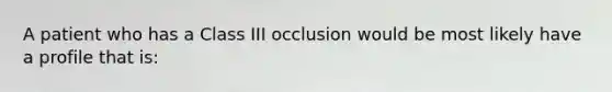 A patient who has a Class III occlusion would be most likely have a profile that is: