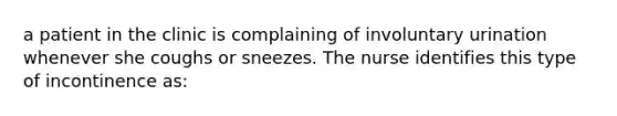 a patient in the clinic is complaining of involuntary urination whenever she coughs or sneezes. The nurse identifies this type of incontinence as: