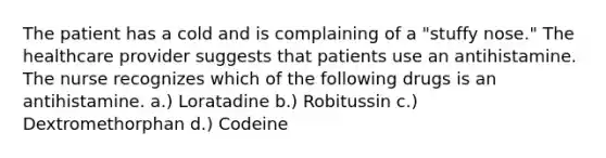 The patient has a cold and is complaining of a "stuffy nose." The healthcare provider suggests that patients use an antihistamine. The nurse recognizes which of the following drugs is an antihistamine. a.) Loratadine b.) Robitussin c.) Dextromethorphan d.) Codeine