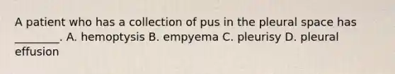 A patient who has a collection of pus in the pleural space has​ ________. A. hemoptysis B. empyema C. pleurisy D. pleural effusion