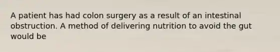 A patient has had colon surgery as a result of an intestinal obstruction. A method of delivering nutrition to avoid the gut would be