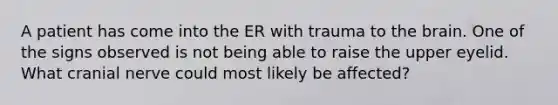 A patient has come into the ER with trauma to the brain. One of the signs observed is not being able to raise the upper eyelid. What cranial nerve could most likely be affected?