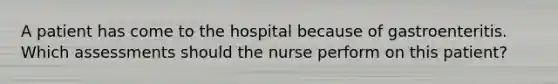 A patient has come to the hospital because of gastroenteritis. Which assessments should the nurse perform on this patient?