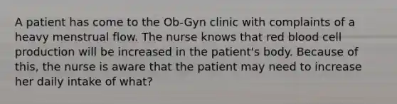 A patient has come to the Ob-Gyn clinic with complaints of a heavy menstrual flow. The nurse knows that red blood cell production will be increased in the patient's body. Because of this, the nurse is aware that the patient may need to increase her daily intake of what?