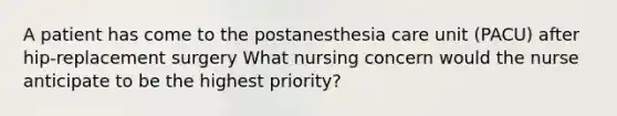 A patient has come to the postanesthesia care unit (PACU) after hip-replacement surgery What nursing concern would the nurse anticipate to be the highest priority?