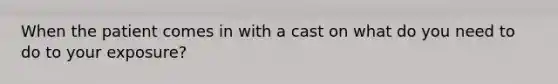 When the patient comes in with a cast on what do you need to do to your exposure?