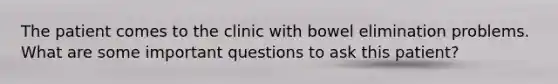 The patient comes to the clinic with bowel elimination problems. What are some important questions to ask this patient?