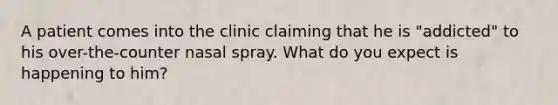 A patient comes into the clinic claiming that he is "addicted" to his over-the-counter nasal spray. What do you expect is happening to him?