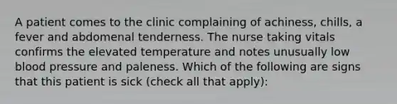 A patient comes to the clinic complaining of achiness, chills, a fever and abdomenal tenderness. The nurse taking vitals confirms the elevated temperature and notes unusually low blood pressure and paleness. Which of the following are signs that this patient is sick (check all that apply):