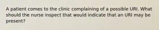 A patient comes to the clinic complaining of a possible URI. What should the nurse inspect that would indicate that an URI may be present?