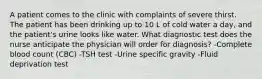 A patient comes to the clinic with complaints of severe thirst. The patient has been drinking up to 10 L of cold water a day, and the patient's urine looks like water. What diagnostic test does the nurse anticipate the physician will order for diagnosis? -Complete blood count (CBC) -TSH test -Urine specific gravity -Fluid deprivation test