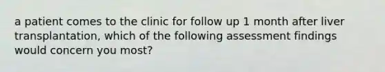 a patient comes to the clinic for follow up 1 month after liver transplantation, which of the following assessment findings would concern you most?