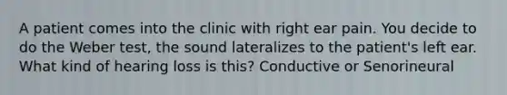 A patient comes into the clinic with right ear pain. You decide to do the Weber test, the sound lateralizes to the patient's left ear. What kind of hearing loss is this? Conductive or Senorineural