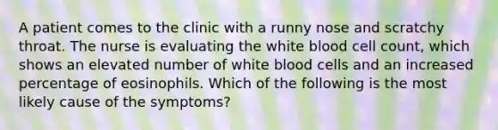 A patient comes to the clinic with a runny nose and scratchy throat. The nurse is evaluating the white blood cell count, which shows an elevated number of <a href='https://www.questionai.com/knowledge/k0nHNmiQ5C-white-blood-cells' class='anchor-knowledge'>white blood cells</a> and an increased percentage of eosinophils. Which of the following is the most likely cause of the symptoms?