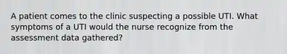 A patient comes to the clinic suspecting a possible UTI. What symptoms of a UTI would the nurse recognize from the assessment data gathered?