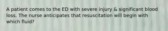 A patient comes to the ED with severe injury & significant blood loss. The nurse anticipates that resuscitation will begin with which fluid?