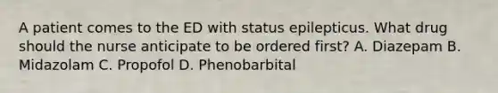 A patient comes to the ED with status epilepticus. What drug should the nurse anticipate to be ordered first? A. Diazepam B. Midazolam C. Propofol D. Phenobarbital