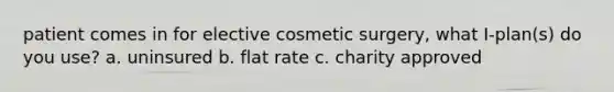 patient comes in for elective cosmetic surgery, what I-plan(s) do you use? a. uninsured b. flat rate c. charity approved