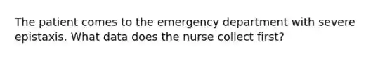 The patient comes to the emergency department with severe epistaxis. What data does the nurse collect first?