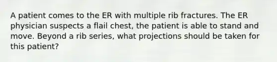 A patient comes to the ER with multiple rib fractures. The ER physician suspects a flail chest, the patient is able to stand and move. Beyond a rib series, what projections should be taken for this patient?