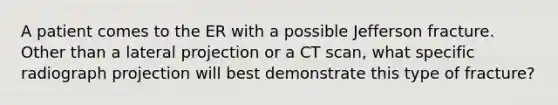 A patient comes to the ER with a possible Jefferson fracture. Other than a lateral projection or a CT scan, what specific radiograph projection will best demonstrate this type of fracture?