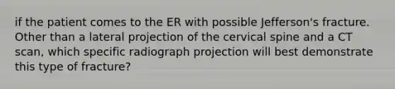 if the patient comes to the ER with possible Jefferson's fracture. Other than a lateral projection of the cervical spine and a CT scan, which specific radiograph projection will best demonstrate this type of fracture?