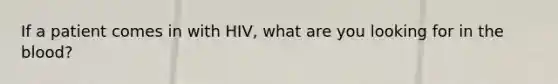 If a patient comes in with HIV, what are you looking for in the blood?