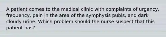 A patient comes to the medical clinic with complaints of urgency, frequency, pain in the area of the symphysis pubis, and dark cloudy urine. Which problem should the nurse suspect that this patient has?