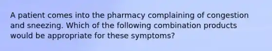 A patient comes into the pharmacy complaining of congestion and sneezing. Which of the following combination products would be appropriate for these symptoms?