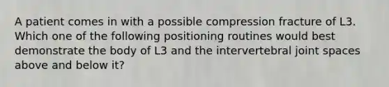 A patient comes in with a possible compression fracture of L3. Which one of the following positioning routines would best demonstrate the body of L3 and the intervertebral joint spaces above and below it?