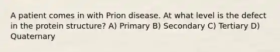 A patient comes in with Prion disease. At what level is the defect in the protein structure? A) Primary B) Secondary C) Tertiary D) Quaternary