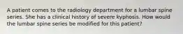 A patient comes to the radiology department for a lumbar spine series. She has a clinical history of severe kyphosis. How would the lumbar spine series be modified for this patient?