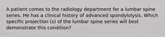 A patient comes to the radiology department for a lumbar spine series. He has a clinical history of advanced spondylolysis. Which specific projection (s) of the lumbar spine series will best demonstrate this condition?