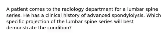 A patient comes to the radiology department for a lumbar spine series. He has a clinical history of advanced spondylolysis. Which specific projection of the lumbar spine series will best demonstrate the condition?