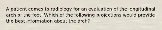 A patient comes to radiology for an evaluation of the longitudinal arch of the foot. Which of the following projections would provide the best information about the arch?