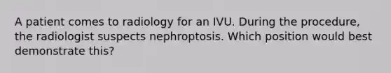 A patient comes to radiology for an IVU. During the procedure, the radiologist suspects nephroptosis. Which position would best demonstrate this?