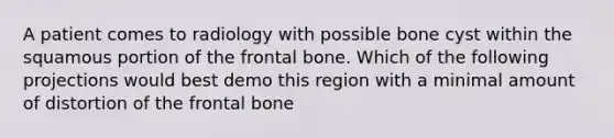 A patient comes to radiology with possible bone cyst within the squamous portion of the frontal bone. Which of the following projections would best demo this region with a minimal amount of distortion of the frontal bone