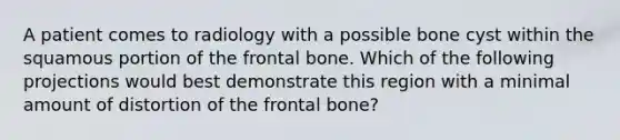 A patient comes to radiology with a possible bone cyst within the squamous portion of the frontal bone. Which of the following projections would best demonstrate this region with a minimal amount of distortion of the frontal bone?