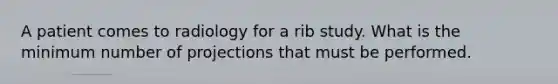 A patient comes to radiology for a rib study. What is the minimum number of projections that must be performed.